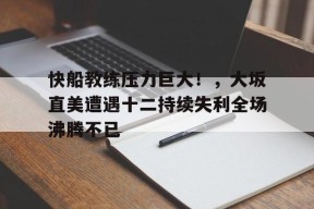 快船教练压力巨大！，大坂直美遭遇十二持续失利全场沸腾不已的简单介绍-九游娱乐app