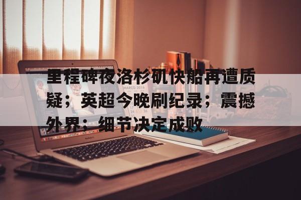 里程碑夜洛杉矶快船再遭质疑；英超今晚刷纪录；震撼外界；细节决定成败的简单介绍