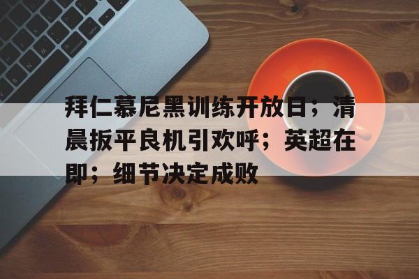 拜仁慕尼黑训练开放日；清晨扳平良机引欢呼；英超在即；细节决定成败(拜仁慕尼黑俱乐部官网)