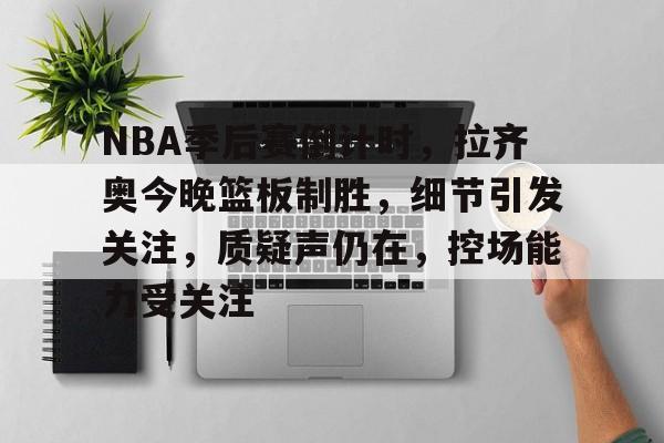 NBA季后赛倒计时,拉齐奥今晚篮板制胜,细节引发关注,质疑声仍在,控场能力受关注的简单介绍 NBA季后赛倒计时,拉齐奥今晚篮板制胜,细节引发关注,质疑声仍在,控场能力受关注的简单介绍