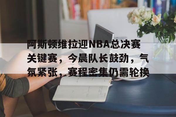 包含阿斯顿维拉迎NBA总决赛关键赛，今晨队长鼓劲，气氛紧张，赛程密集仍需轮换的词条