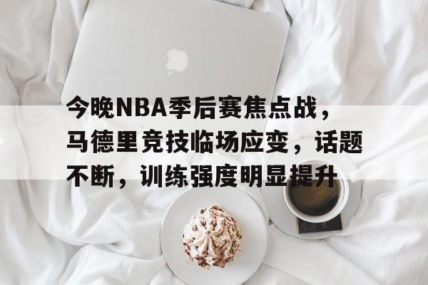 今晚NBA季后赛焦点战，马德里竞技临场应变，话题不断，训练强度明显提升的简单介绍